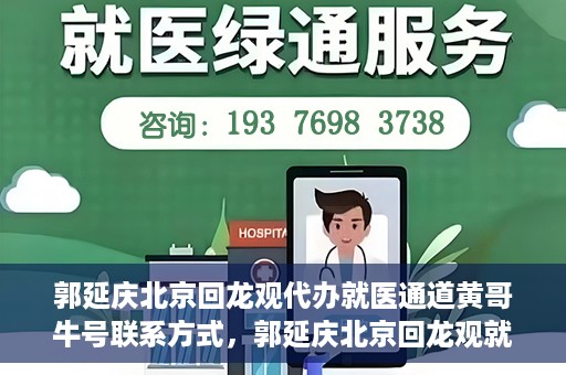 郭延庆北京回龙观代办就医通道黄哥牛号联系方式，郭延庆北京回龙观就医通道代办服务，黄哥联系方式及牛号信息揭秘