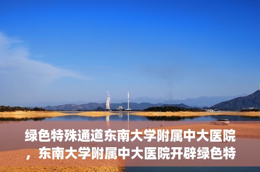 绿色特殊通道东南大学附属中大医院，东南大学附属中大医院开辟绿色特殊通道