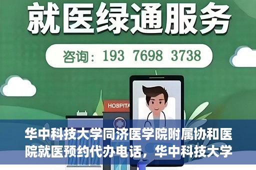 华中科技大学同济医学院附属协和医院就医预约代办电话，华中科技大学同济医学院附属协和医院就医预约代办服务热线详解