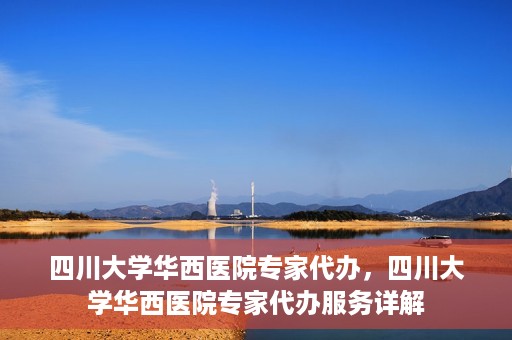 四川大学华西医院专家代办，四川大学华西医院专家代办服务详解