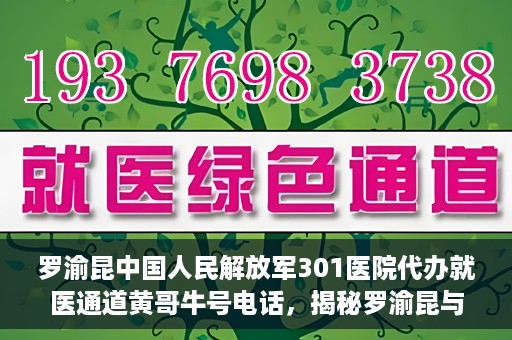 罗渝昆中国人民解放军301医院代办就医通道黄哥牛号电话，揭秘罗渝昆与中国人民解放军301医院就医通道背后的故事，黄哥牛号电话解读就医难题
