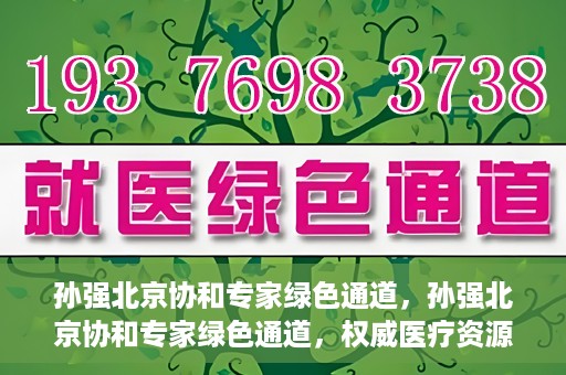 孙强北京协和专家绿色通道，孙强北京协和专家绿色通道，权威医疗资源的快速通道服务