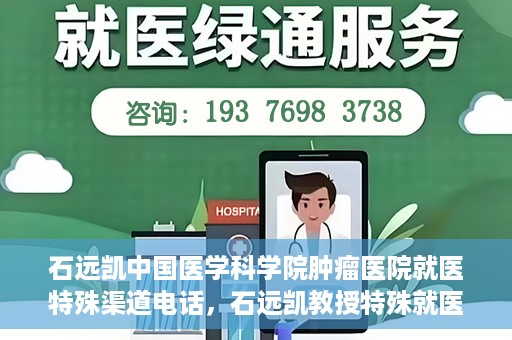 石远凯中国医学科学院肿瘤医院就医特殊渠道电话，石远凯教授特殊就医渠道咨询热线——中国医学科学院肿瘤医院就医指南