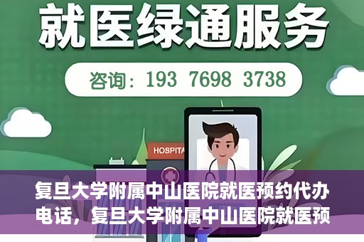 复旦大学附属中山医院就医预约代办电话，复旦大学附属中山医院就医预约代办服务热线详解