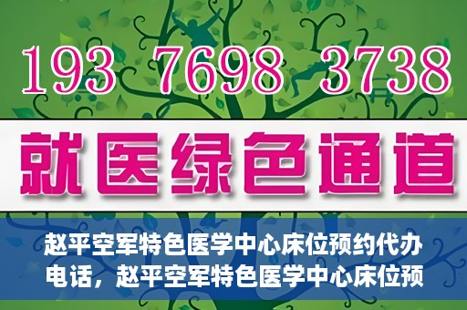 赵平空军特色医学中心床位预约代办电话，赵平空军特色医学中心床位预约咨询热线