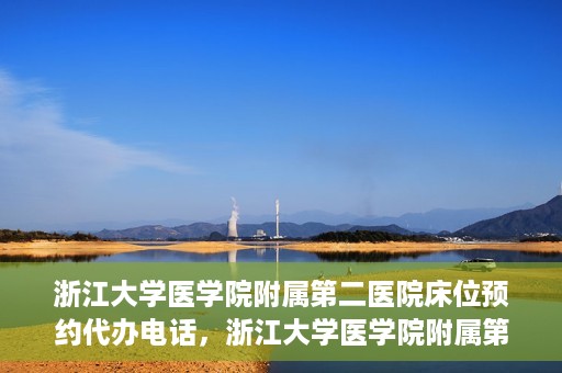 浙江大学医学院附属第二医院床位预约代办电话，浙江大学医学院附属第二医院床位预约咨询热线