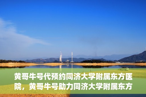 黄哥牛号代预约同济大学附属东方医院，黄哥牛号助力同济大学附属东方医院预约服务开启