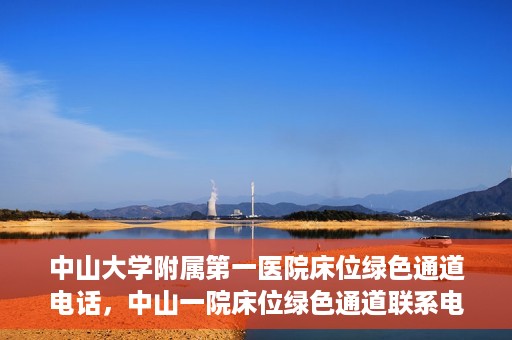 中山大学附属第一医院床位绿色通道电话，中山一院床位绿色通道联系电话，快速就医新选择！