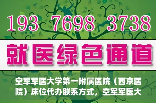 空军军医大学第一附属医院（西京医院）床位代办联系方式，空军军医大学第一附属医院（西京医院）床位代办服务咨询热线