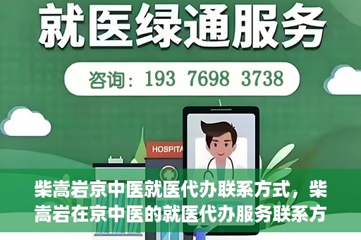 柴嵩岩京中医就医代办联系方式，柴嵩岩在京中医的就医代办服务联系方式