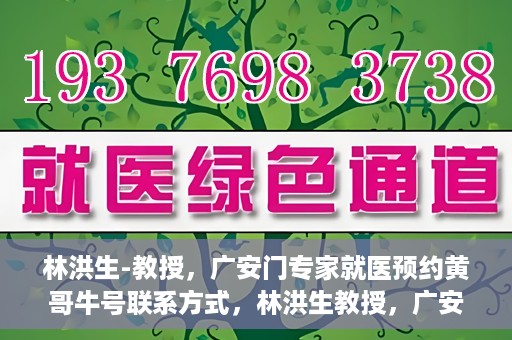 林洪生-教授，广安门专家就医预约黄哥牛号联系方式，林洪生教授，广安门就医预约专家，联系方式及专业预约黄哥牛号揭秘