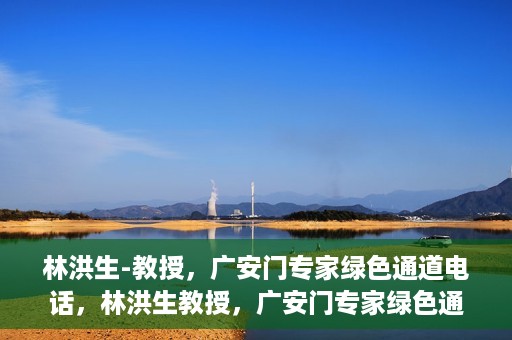 林洪生-教授，广安门专家绿色通道电话，林洪生教授，广安门专家绿色通道专线揭秘