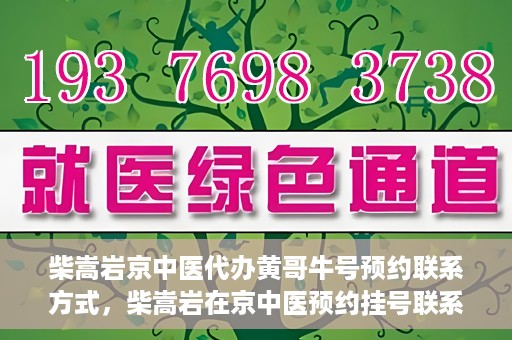 柴嵩岩京中医代办黄哥牛号预约联系方式，柴嵩岩在京中医预约挂号联系方式及代办服务信息——黄哥牛号预约服务助您轻松就医！