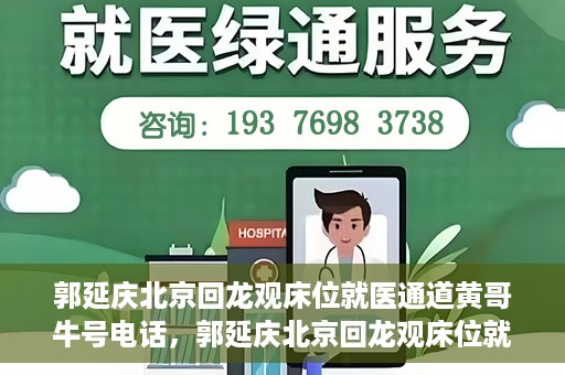 郭延庆北京回龙观床位就医通道黄哥牛号电话，郭延庆北京回龙观床位就医绿色通道及黄哥牛号联系电话揭秘
