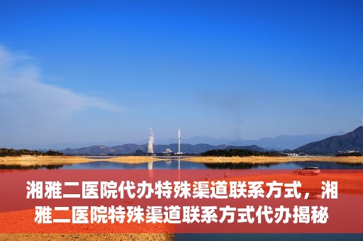 湘雅二医院代办特殊渠道联系方式，湘雅二医院特殊渠道联系方式代办揭秘