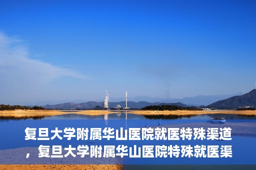 复旦大学附属华山医院就医特殊渠道，复旦大学附属华山医院特殊就医渠道解析