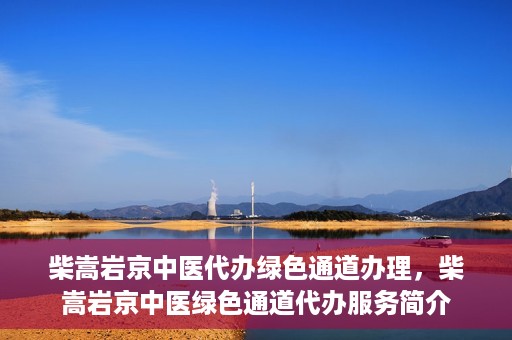 柴嵩岩京中医代办绿色通道办理，柴嵩岩京中医绿色通道代办服务简介