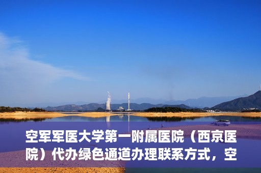 空军军医大学第一附属医院（西京医院）代办绿色通道办理联系方式，空军军医大学第一附属医院（西京医院）绿色通道办理指南及联系方式揭秘