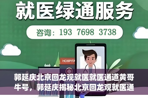 郭延庆北京回龙观就医就医通道黄哥牛号，郭延庆揭秘北京回龙观就医通道，黄哥牛号助您畅通无阻就医之路