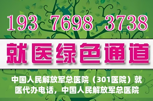 中国人民解放军总医院（301医院）就医代办电话，中国人民解放军总医院（301医院）就医咨询及代办服务联系电话