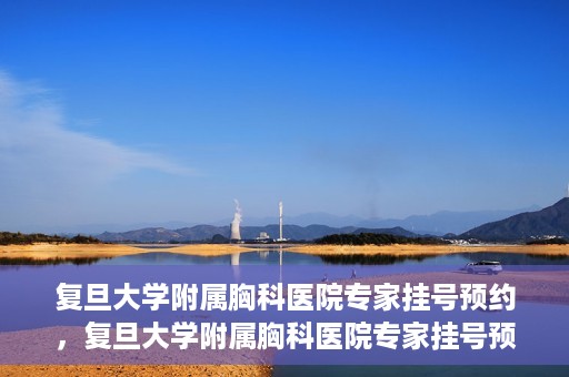 复旦大学附属胸科医院专家挂号预约，复旦大学附属胸科医院专家挂号预约攻略