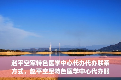 赵平空军特色医学中心代办代办联系方式，赵平空军特色医学中心代办服务联系方式揭秘