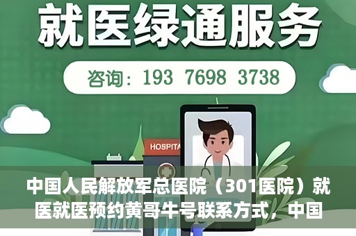 中国人民解放军总医院（301医院）就医就医预约黄哥牛号联系方式，中国人民解放军总医院（301医院）黄哥就医预约指南及联系方式全解析