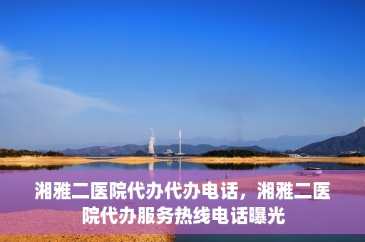 湘雅二医院代办代办电话，湘雅二医院代办服务热线电话曝光