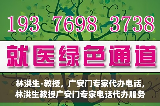 林洪生-教授，广安门专家代办电话，林洪生教授广安门专家电话代办服务揭秘