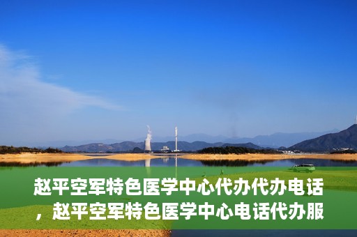 赵平空军特色医学中心代办代办电话，赵平空军特色医学中心电话代办服务指南