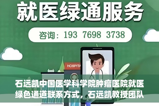 石远凯中国医学科学院肿瘤医院就医绿色通道联系方式，石远凯教授团队就医绿色通道联系方式——中国医学科学院肿瘤医院就医指南