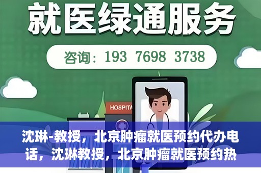 沈琳-教授，北京肿瘤就医预约代办电话，沈琳教授，北京肿瘤就医预约热线，便捷代办助您无忧就医