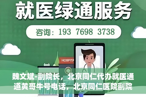 魏文斌-副院长，北京同仁代办就医通道黄哥牛号电话，北京同仁医院副院长魏文斌与就医通道黄哥牛号电话揭秘