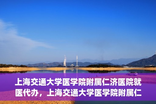 上海交通大学医学院附属仁济医院就医代办，上海交通大学医学院附属仁济医院就医代办服务详解