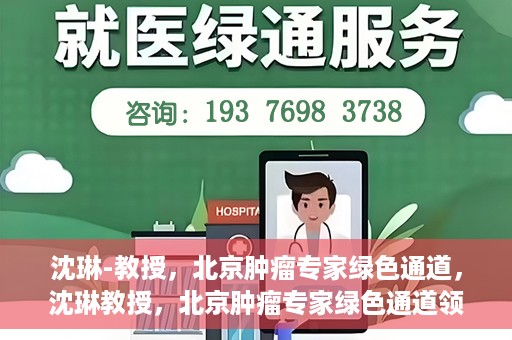 沈琳-教授，北京肿瘤专家绿色通道，沈琳教授，北京肿瘤专家绿色通道领航者
