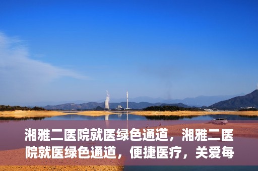 湘雅二医院就医绿色通道，湘雅二医院就医绿色通道，便捷医疗，关爱每一位患者健康之路