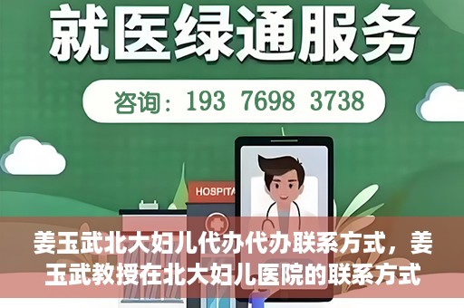 姜玉武北大妇儿代办代办联系方式，姜玉武教授在北大妇儿医院的联系方式及代办服务详解