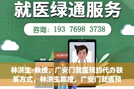 林洪生-教授，广安门就医预约代办联系方式，林洪生教授，广安门就医预约攻略及联系方式全解析