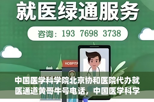 中国医学科学院北京协和医院代办就医通道黄哥牛号电话，中国医学科学院北京协和医院就医通道代办服务，黄哥牛号联系电话揭秘。