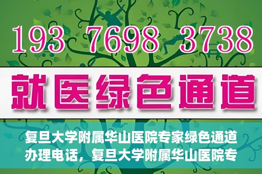 复旦大学附属华山医院专家绿色通道办理电话，复旦大学附属华山医院专家绿色通道服务热线电话揭秘