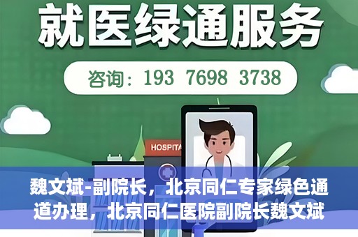 魏文斌-副院长，北京同仁专家绿色通道办理，北京同仁医院副院长魏文斌，专家绿色通道办理详解
