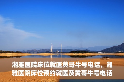 湘雅医院床位就医黄哥牛号电话，湘雅医院床位预约就医及黄哥牛号电话揭秘