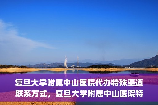 复旦大学附属中山医院代办特殊渠道联系方式，复旦大学附属中山医院特殊渠道联系方式代办服务详解