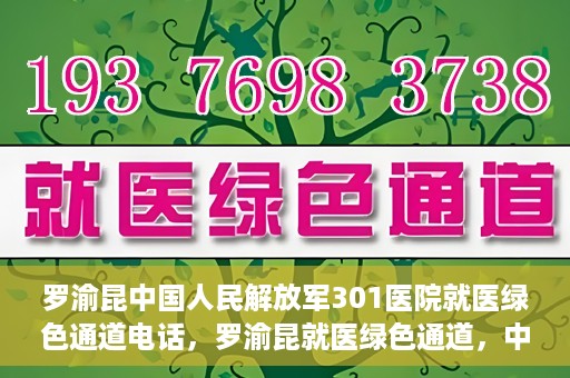 罗渝昆中国人民解放军301医院就医绿色通道电话，罗渝昆就医绿色通道，中国人民解放军301医院联系电话揭秘