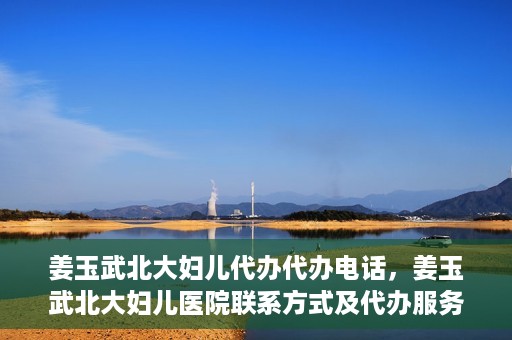 姜玉武北大妇儿代办代办电话，姜玉武北大妇儿医院联系方式及代办服务详解