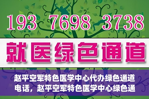 赵平空军特色医学中心代办绿色通道电话，赵平空军特色医学中心绿色通道电话代办服务介绍