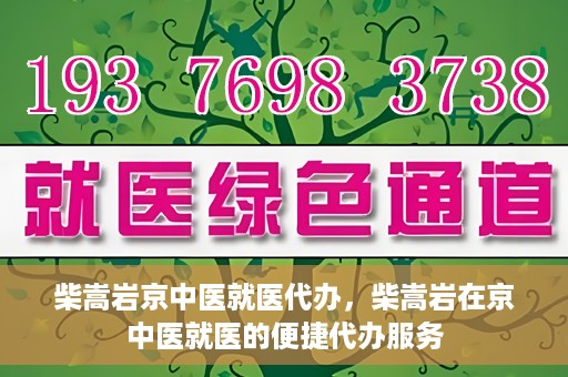 柴嵩岩京中医就医代办，柴嵩岩在京中医就医的便捷代办服务