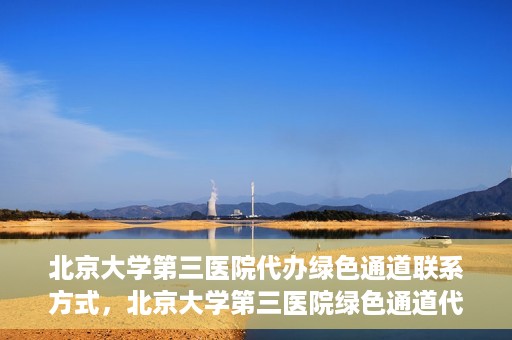 北京大学第三医院代办绿色通道联系方式，北京大学第三医院绿色通道代办服务联系方式揭秘