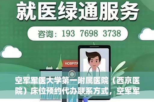空军军医大学第一附属医院（西京医院）床位预约代办联系方式，空军军医大学第一附属医院（西京医院）床位预约咨询及代办联系方式