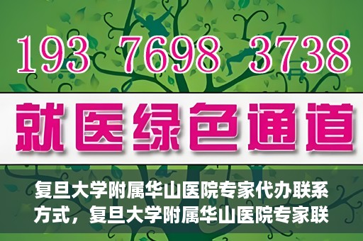 复旦大学附属华山医院专家代办联系方式，复旦大学附属华山医院专家联系方式权威代办渠道揭秘